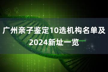 广州亲子鉴定10选机构名单及2024新址一览