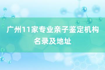 广州11家专业亲子鉴定机构名录及地址