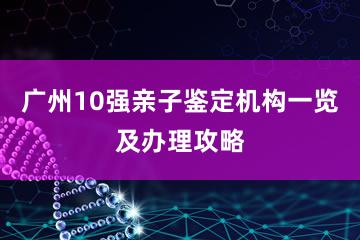 广州10强亲子鉴定机构一览及办理攻略