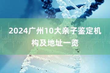 2024广州10大亲子鉴定机构及地址一览