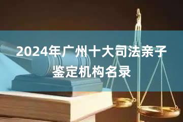 2024年广州十大司法亲子鉴定机构名录