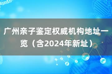 广州亲子鉴定权威机构地址一览（含2024年新址）