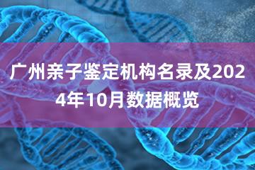 广州亲子鉴定机构名录及2024年10月数据概览