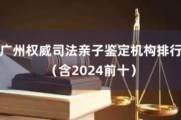 广州权威司法亲子鉴定机构排行（含2024前十）