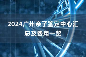 2024广州亲子鉴定中心汇总及费用一览