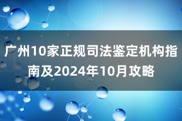 广州10家正规司法鉴定机构指南及2024年10月攻略