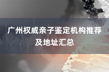 广州权威亲子鉴定机构推荐及地址汇总