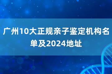 广州10大正规亲子鉴定机构名单及2024地址