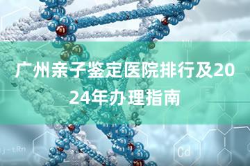 广州亲子鉴定医院排行及2024年办理指南