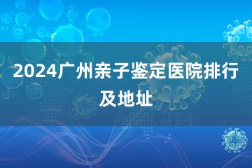 2024广州亲子鉴定医院排行及地址