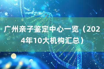 广州亲子鉴定中心一览（2024年10大机构汇总）