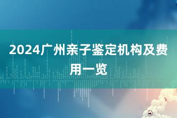 2024广州亲子鉴定机构及费用一览