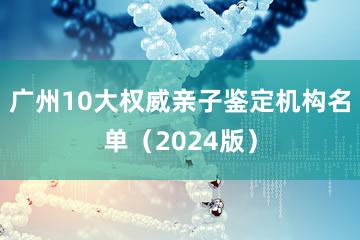 广州10大权威亲子鉴定机构名单（2024版）