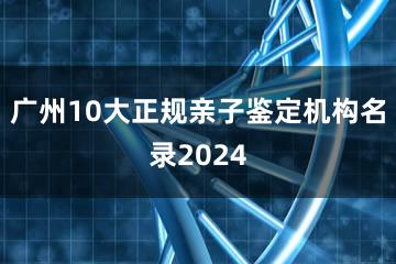 广州10大正规亲子鉴定机构名录2024