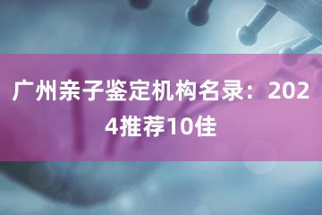 广州亲子鉴定机构名录：2024推荐10佳