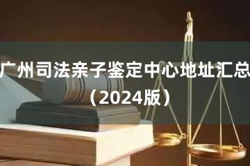 广州司法亲子鉴定中心地址汇总（2024版）