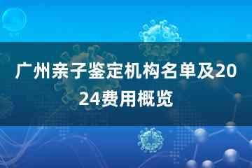 广州亲子鉴定机构名单及2024费用概览