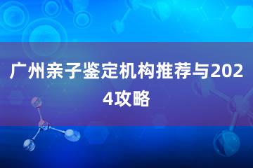 广州亲子鉴定机构推荐与2024攻略