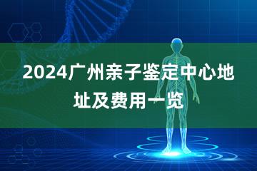 2024广州亲子鉴定中心地址及费用一览