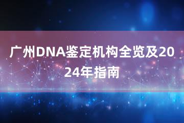 广州DNA鉴定机构全览及2024年指南