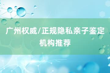 广州权威/正规隐私亲子鉴定机构推荐