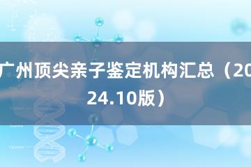 广州顶尖亲子鉴定机构汇总（2024.10版）