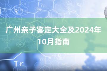 广州亲子鉴定大全及2024年10月指南