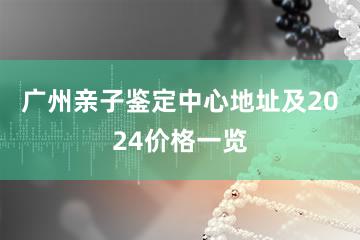 广州亲子鉴定中心地址及2024价格一览