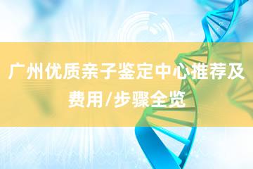 广州优质亲子鉴定中心推荐及费用/步骤全览