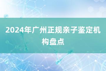 2024年广州正规亲子鉴定机构盘点