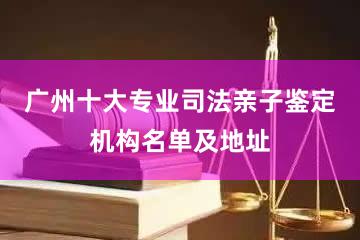 广州十大专业司法亲子鉴定机构名单及地址