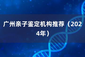 广州亲子鉴定机构推荐（2024年）