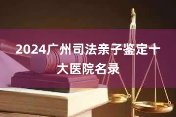 2024广州司法亲子鉴定十大医院名录