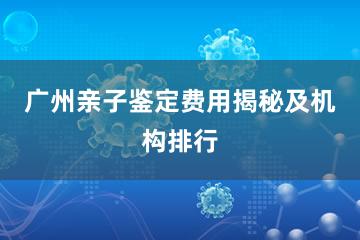 广州亲子鉴定费用揭秘及机构排行