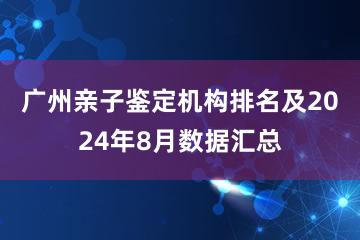 广州亲子鉴定机构排名及2024年8月数据汇总