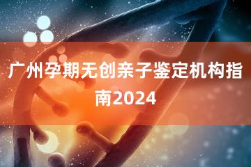 广州孕期无创亲子鉴定机构指南2024