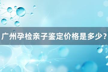 广州孕检亲子鉴定价格是多少？