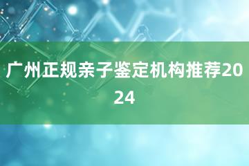 广州正规亲子鉴定机构推荐2024