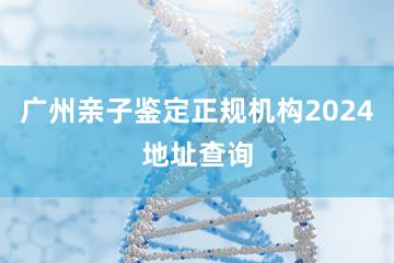 广州亲子鉴定正规机构2024地址查询