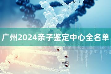 广州2024亲子鉴定中心全名单