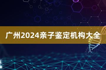 广州2024亲子鉴定机构大全