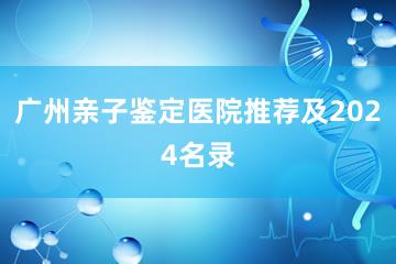 广州亲子鉴定医院推荐及2024名录