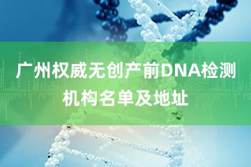 广州权威无创产前DNA检测机构名单及地址