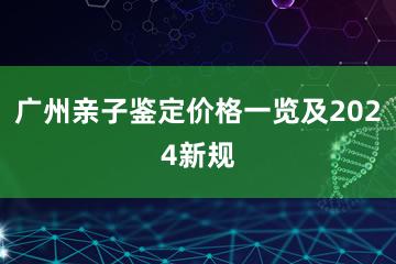 广州亲子鉴定价格一览及2024新规