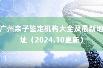 广州亲子鉴定机构大全及最新地址（2024.10更新）