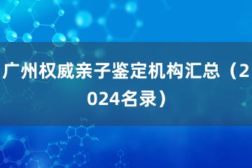 广州权威亲子鉴定机构汇总（2024名录）