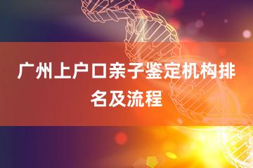 广州上户口亲子鉴定机构排名及流程