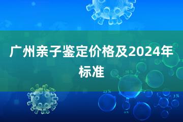 广州亲子鉴定价格及2024年标准