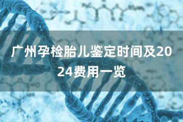 广州孕检胎儿鉴定时间及2024费用一览