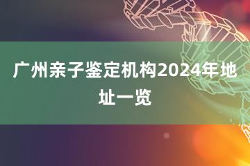 广州亲子鉴定机构2024年地址一览